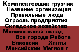 Комплектовщик-грузчик › Название организации ­ Правильные люди › Отрасль предприятия ­ Складское хозяйство › Минимальный оклад ­ 18 000 - Все города Работа » Вакансии   . Ханты-Мансийский,Мегион г.